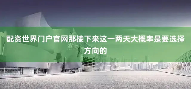 配资世界门户官网那接下来这一两天大概率是要选择方向的