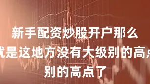 新手配资炒股开户那么也就是这地方没有大级别的高点了