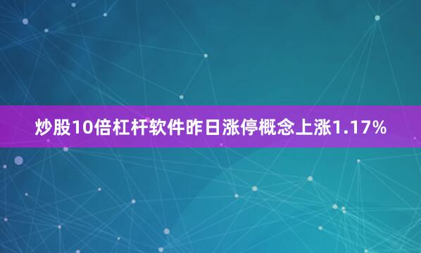 炒股10倍杠杆软件昨日涨停概念上涨1.17%