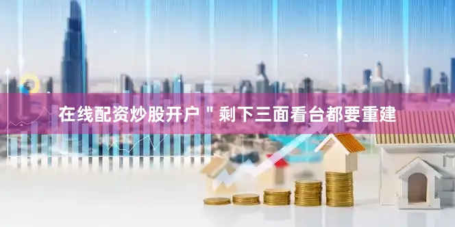 在线配资炒股开户＂剩下三面看台都要重建