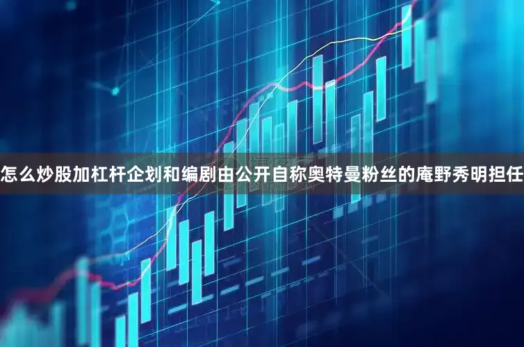 怎么炒股加杠杆企划和编剧由公开自称奥特曼粉丝的庵野秀明担任