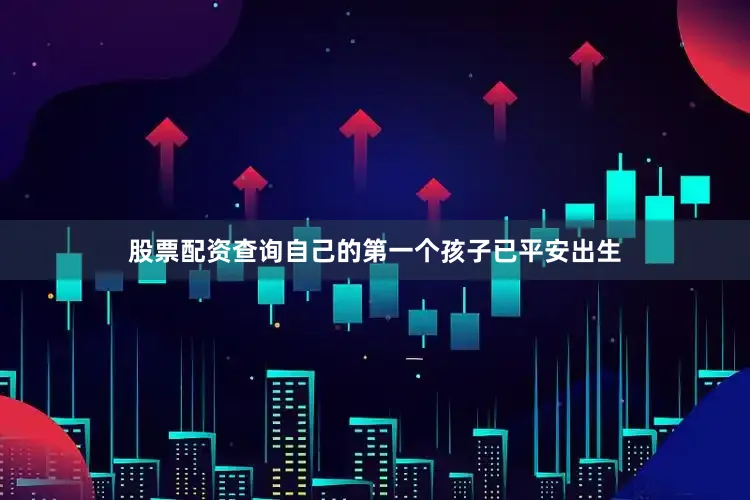 股票配资查询自己的第一个孩子已平安出生