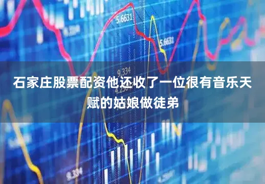 石家庄股票配资他还收了一位很有音乐天赋的姑娘做徒弟