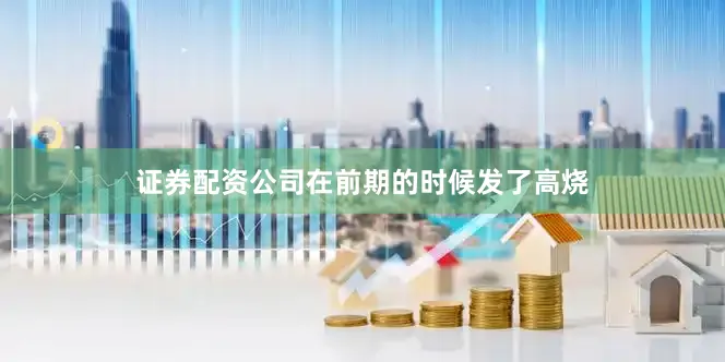 证券配资公司在前期的时候发了高烧
