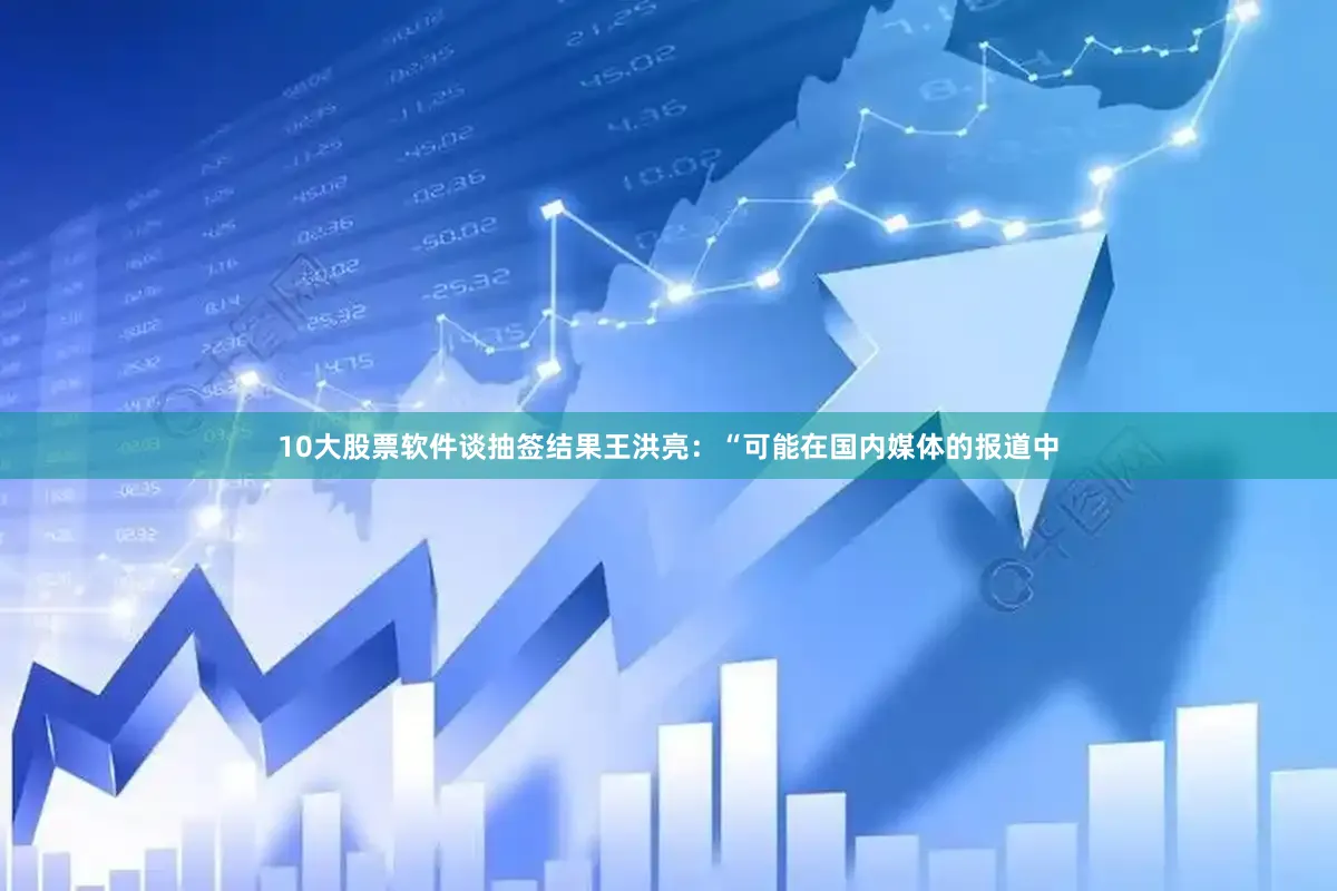 10大股票软件谈抽签结果王洪亮：“可能在国内媒体的报道中