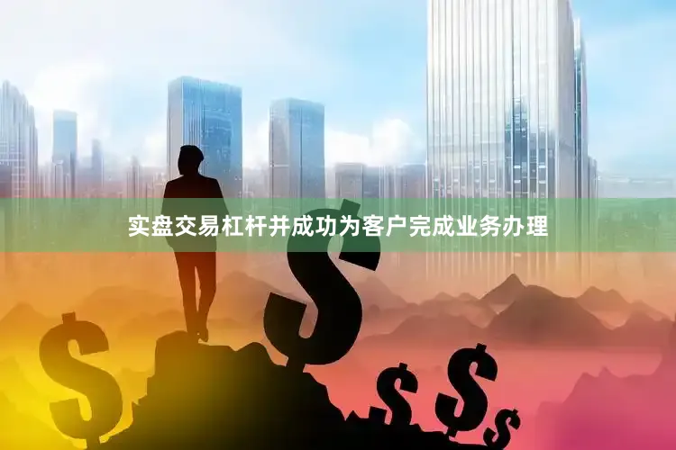 实盘交易杠杆并成功为客户完成业务办理