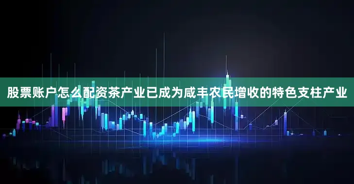 股票账户怎么配资茶产业已成为咸丰农民增收的特色支柱产业