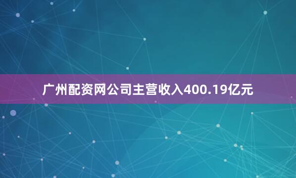 广州配资网公司主营收入400.19亿元