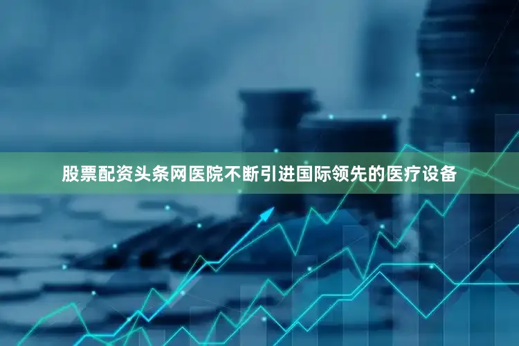 股票配资头条网医院不断引进国际领先的医疗设备