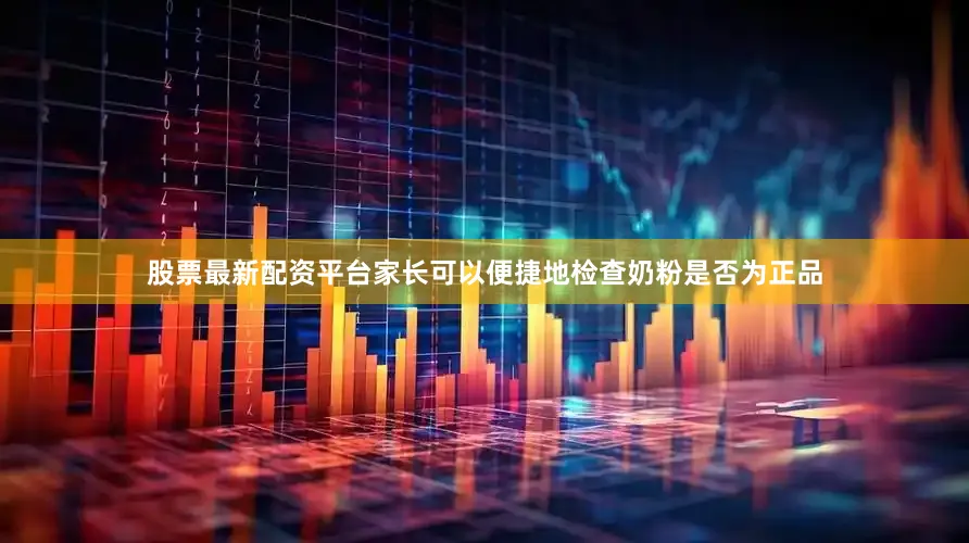 股票最新配资平台家长可以便捷地检查奶粉是否为正品