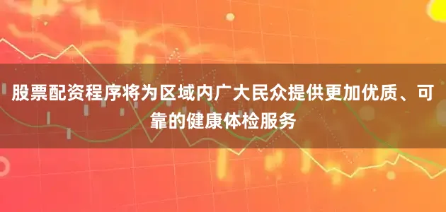股票配资程序将为区域内广大民众提供更加优质、可靠的健康体检服务