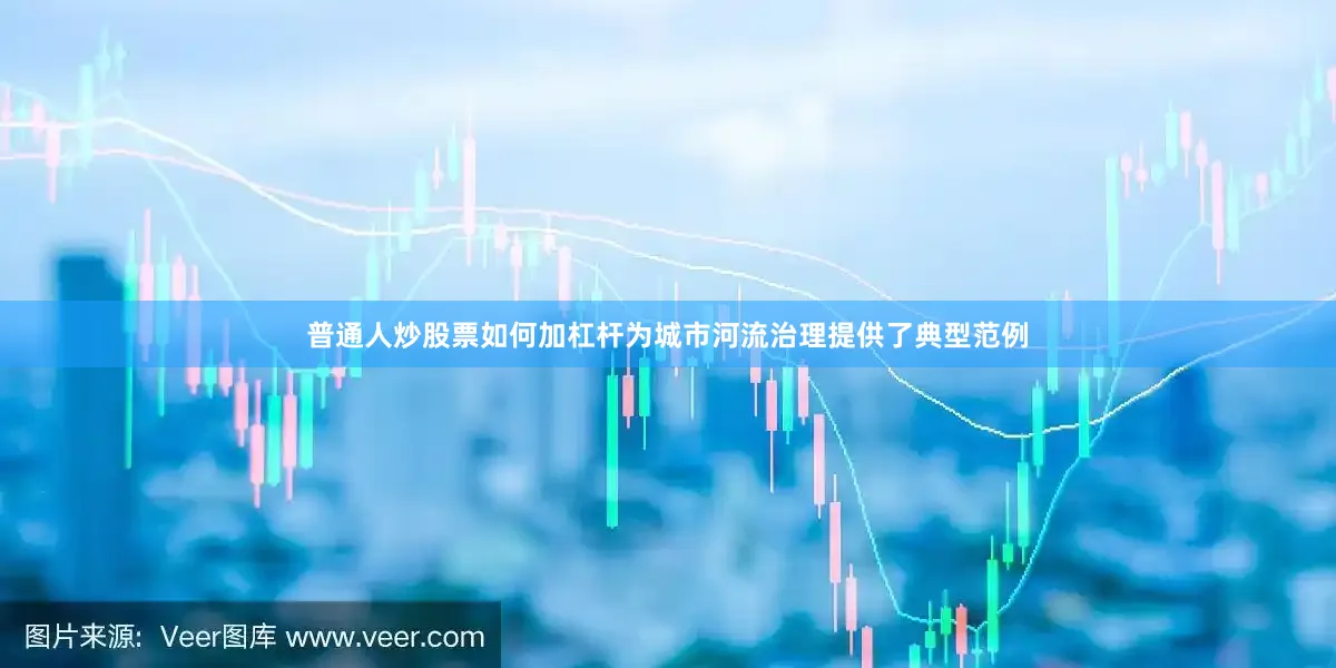 普通人炒股票如何加杠杆为城市河流治理提供了典型范例