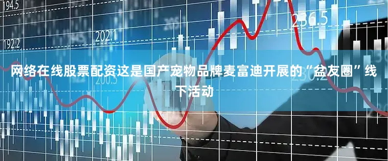 网络在线股票配资这是国产宠物品牌麦富迪开展的“盆友圈”线下活动