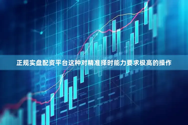 正规实盘配资平台这种对精准择时能力要求极高的操作