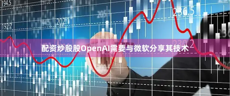 配资炒股股OpenAI需要与微软分享其技术