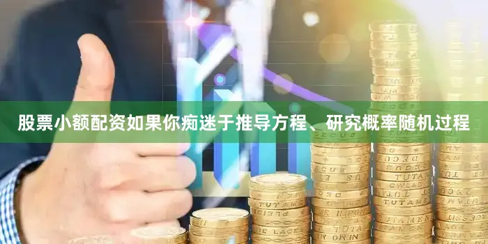 股票小额配资如果你痴迷于推导方程、研究概率随机过程