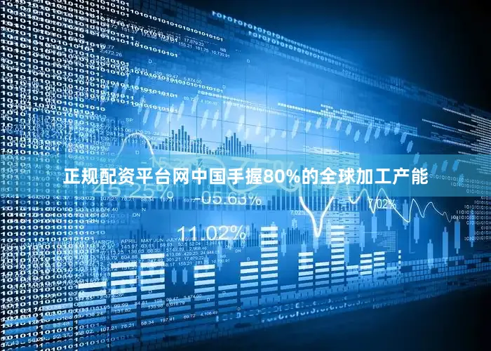 正规配资平台网中国手握80%的全球加工产能