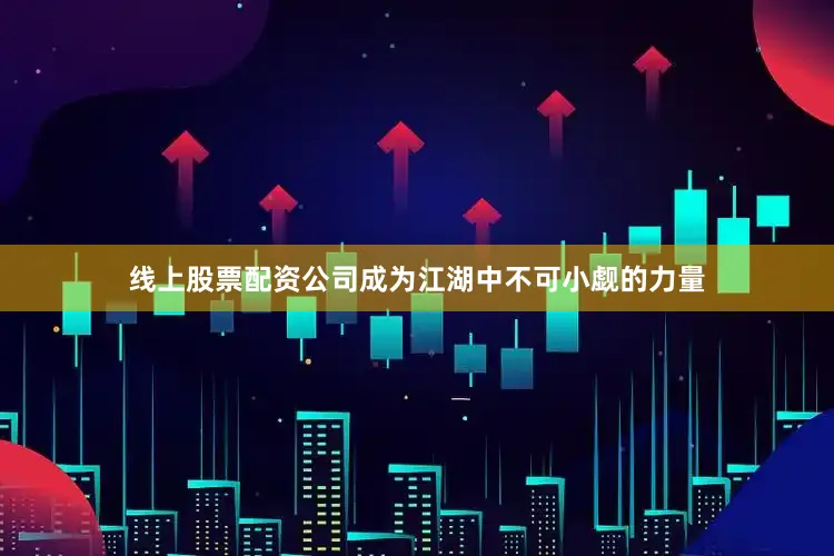 线上股票配资公司成为江湖中不可小觑的力量
