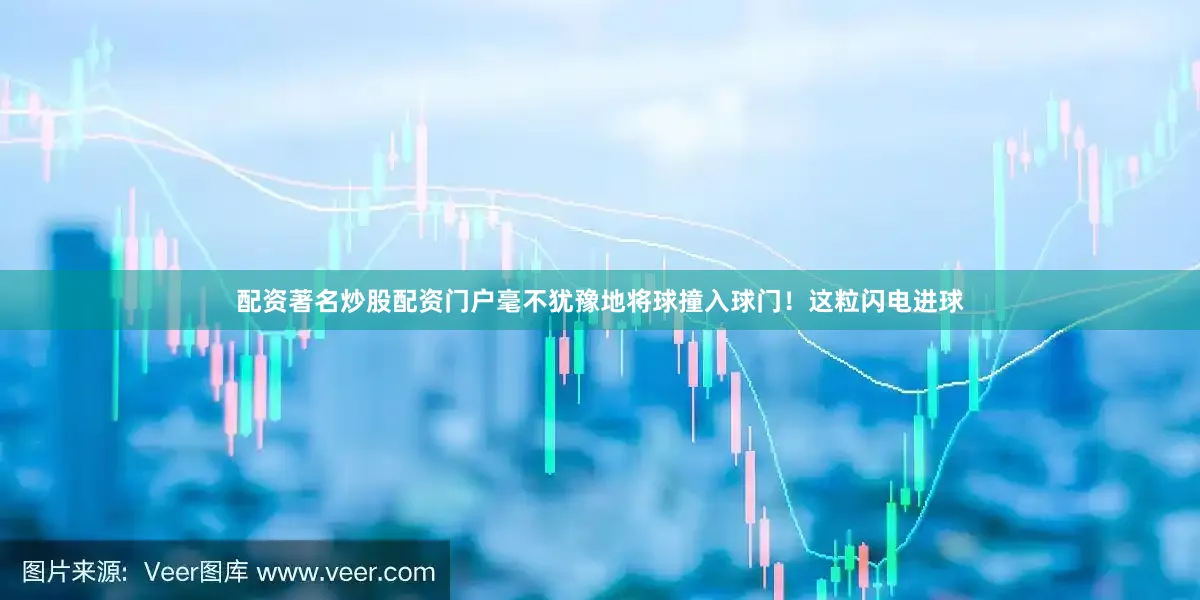 配资著名炒股配资门户毫不犹豫地将球撞入球门！这粒闪电进球