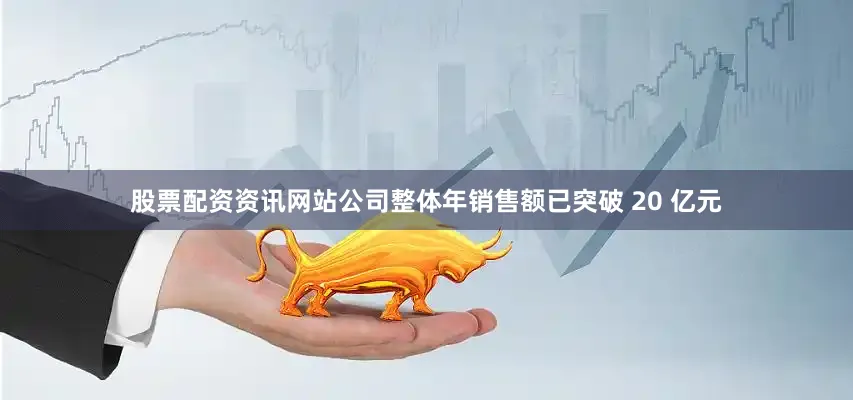 股票配资资讯网站公司整体年销售额已突破 20 亿元