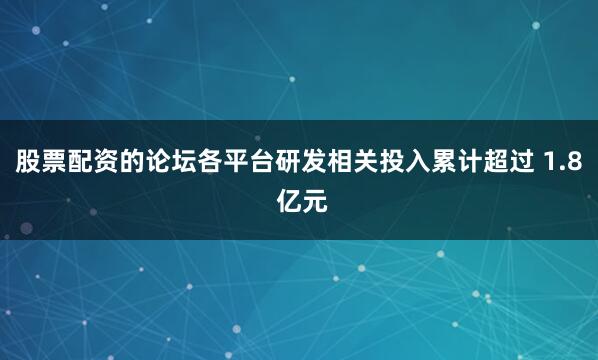 股票配资的论坛各平台研发相关投入累计超过 1.8 亿元