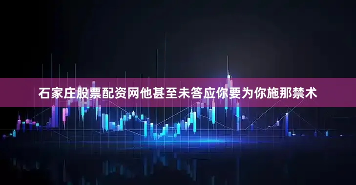 石家庄股票配资网他甚至未答应你要为你施那禁术