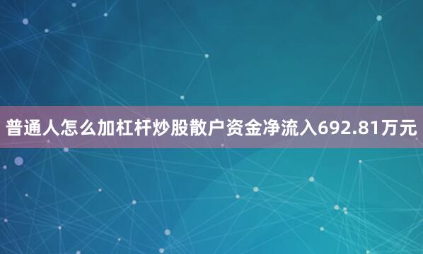 普通人怎么加杠杆炒股散户资金净流入692.81万元