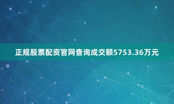 正规股票配资官网查询成交额5753.36万元