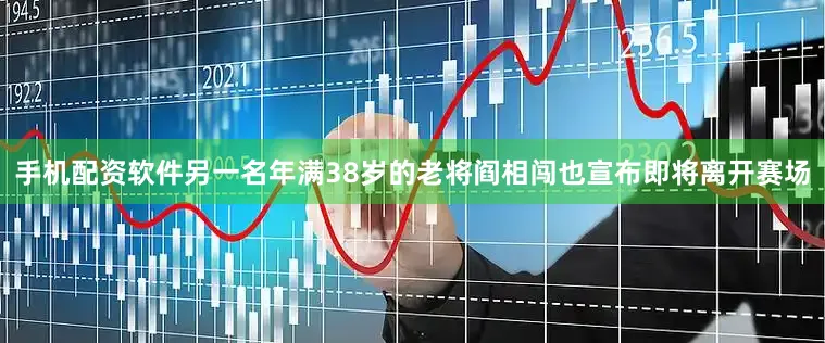 手机配资软件另一名年满38岁的老将阎相闯也宣布即将离开赛场