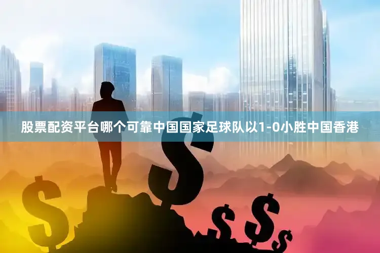 股票配资平台哪个可靠中国国家足球队以1-0小胜中国香港