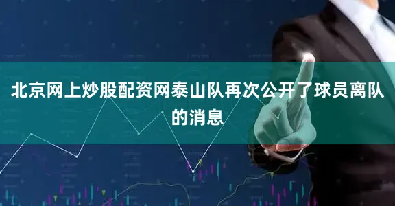 北京网上炒股配资网泰山队再次公开了球员离队的消息