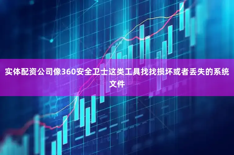 实体配资公司像360安全卫士这类工具找找损坏或者丢失的系统文件