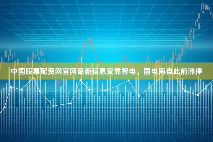 中国股票配资网官网最新信息安靠智电、国电南自此前涨停