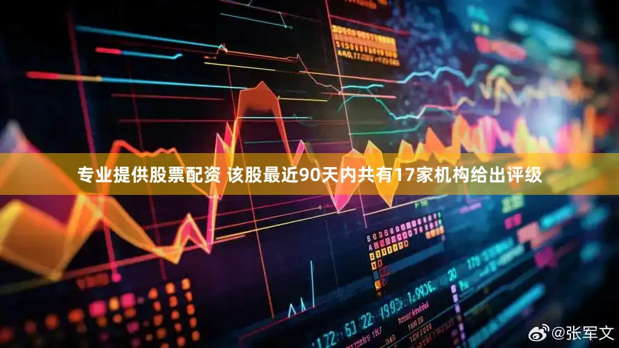 专业提供股票配资 该股最近90天内共有17家机构给出评级