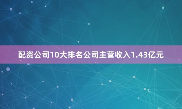 配资公司10大排名公司主营收入1.43亿元