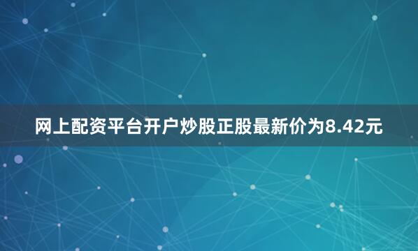 网上配资平台开户炒股正股最新价为8.42元