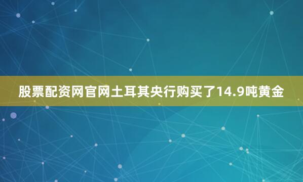 股票配资网官网土耳其央行购买了14.9吨黄金
