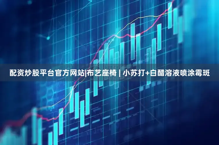 配资炒股平台官方网站|布艺座椅 | 小苏打+白醋溶液喷涂霉斑