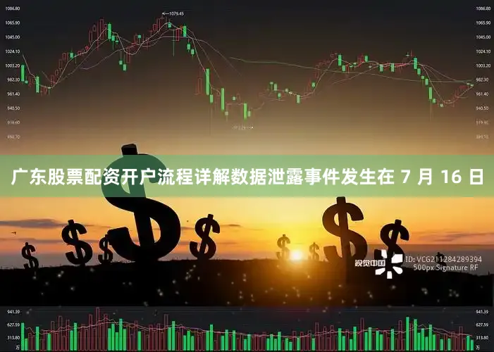 广东股票配资开户流程详解数据泄露事件发生在 7 月 16 日