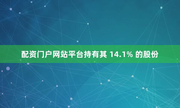 配资门户网站平台持有其 14.1% 的股份