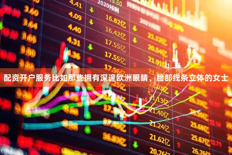 配资开户服务比如那些拥有深邃欧洲眼睛、脸部线条立体的女士