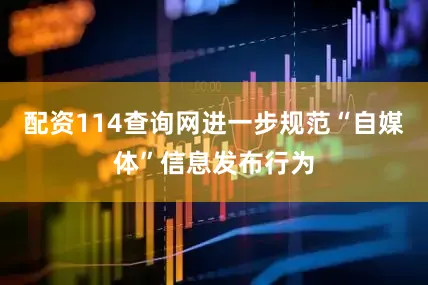 配资114查询网进一步规范“自媒体”信息发布行为