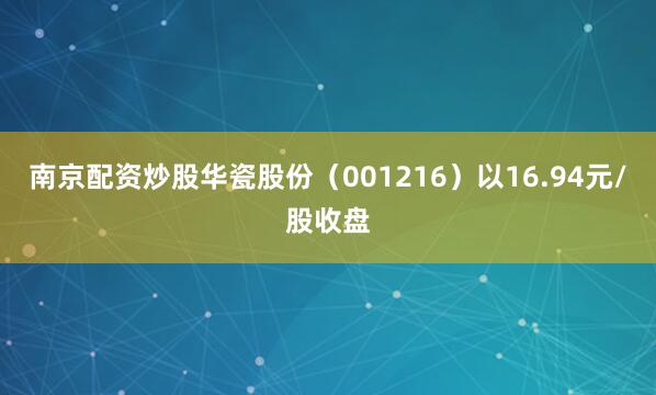 南京配资炒股华瓷股份（001216）以16.94元/股收盘