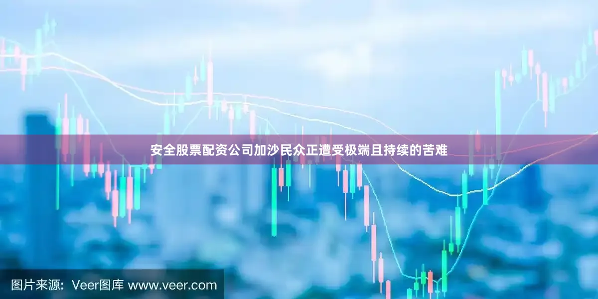 安全股票配资公司加沙民众正遭受极端且持续的苦难