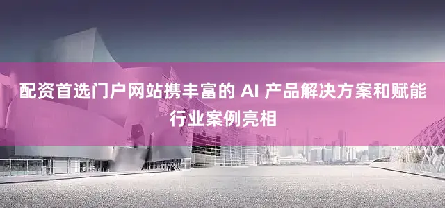 配资首选门户网站携丰富的 AI 产品解决方案和赋能行业案例亮相