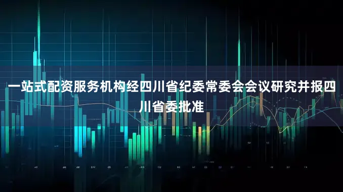 一站式配资服务机构经四川省纪委常委会会议研究并报四川省委批准