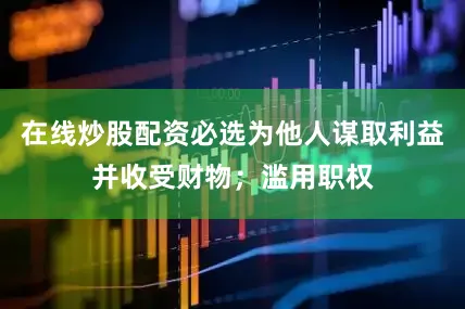 在线炒股配资必选为他人谋取利益并收受财物；滥用职权