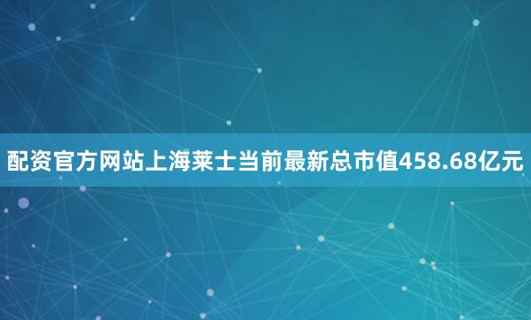 配资官方网站上海莱士当前最新总市值458.68亿元