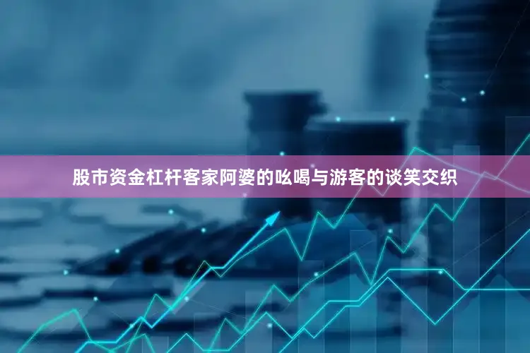 股市资金杠杆客家阿婆的吆喝与游客的谈笑交织