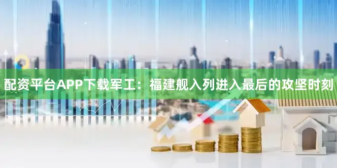 配资平台APP下载　　军工：　　福建舰入列进入最后的攻坚时刻